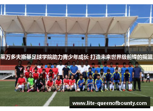 莱万多夫斯基足球学院助力青少年成长 打造未来世界级前锋的摇篮 莱万多夫斯基足球学院助力青少年成长 打造未来世界级前锋的摇篮