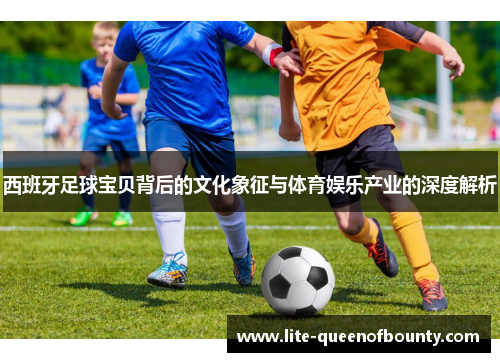 西班牙足球宝贝背后的文化象征与体育娱乐产业的深度解析
