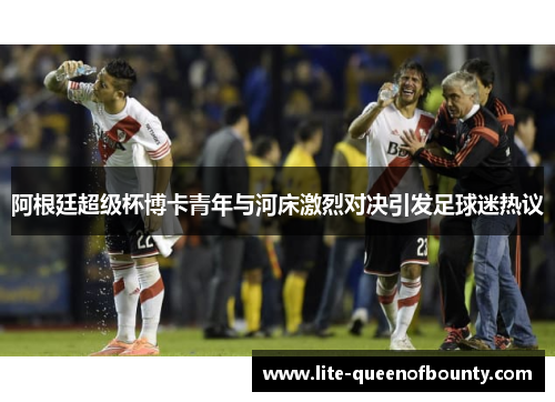 阿根廷超级杯博卡青年与河床激烈对决引发足球迷热议