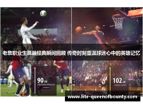 老詹职业生涯最经典瞬间回顾 传奇时刻重温球迷心中的英雄记忆 老詹职业生涯最经典瞬间回顾 传奇时刻重温球迷心中的英雄记忆