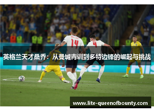 英格兰天才桑乔：从曼城青训到多特边锋的崛起与挑战