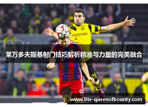 莱万多夫斯基射门技巧解析精准与力量的完美融合
