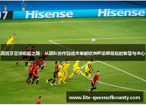西班牙足球崛起之路：从团队协作到战术革新欧洲杯荣耀背后的智慧与决心