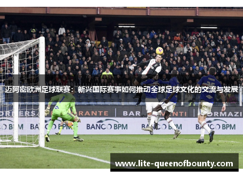 迈阿密欧洲足球联赛：新兴国际赛事如何推动全球足球文化的交流与发展