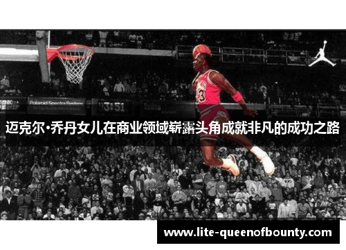 迈克尔·乔丹女儿在商业领域崭露头角成就非凡的成功之路 迈克尔·乔丹女儿在商业领域崭露头角成就非凡的成功之路