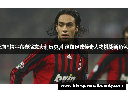 迪巴拉宣布参演意大利历史剧 诠释足球传奇人物挑战新角色