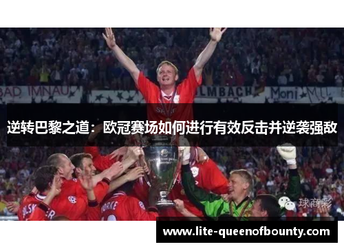 逆转巴黎之道:欧冠赛场如何进行有效反击并逆袭强敌 逆转巴黎之道:欧冠赛场如何进行有效反击并逆袭强敌