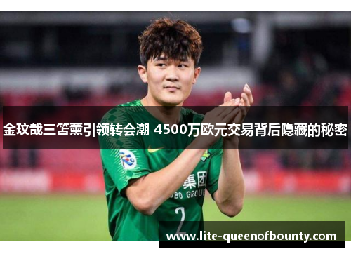 金玟哉三笘薰引领转会潮 4500万欧元交易背后隐藏的秘密