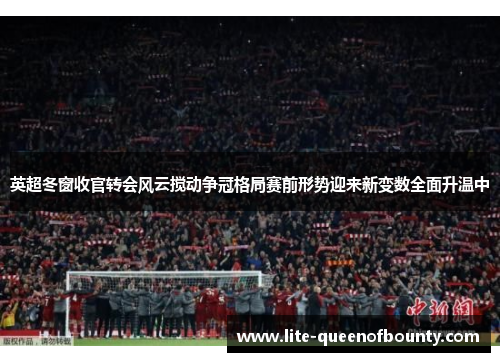 英超冬窗收官转会风云搅动争冠格局赛前形势迎来新变数全面升温中