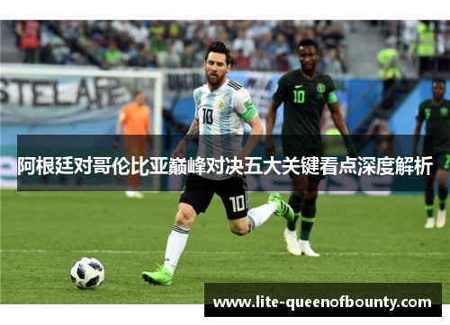 阿根廷对哥伦比亚巅峰对决五大关键看点深度解析 阿根廷对哥伦比亚巅峰对决五大关键看点深度解析