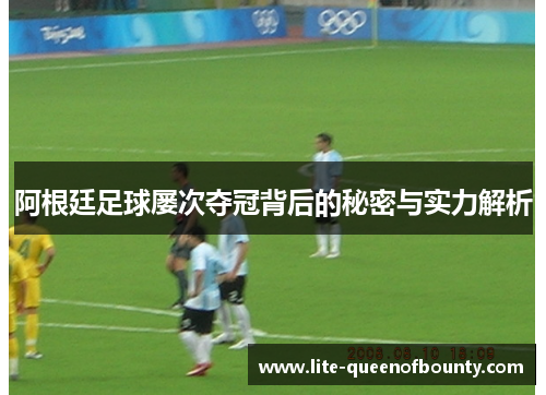 阿根廷足球屡次夺冠背后的秘密与实力解析