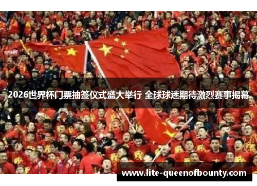 2026世界杯门票抽签仪式盛大举行 全球球迷期待激烈赛事揭幕