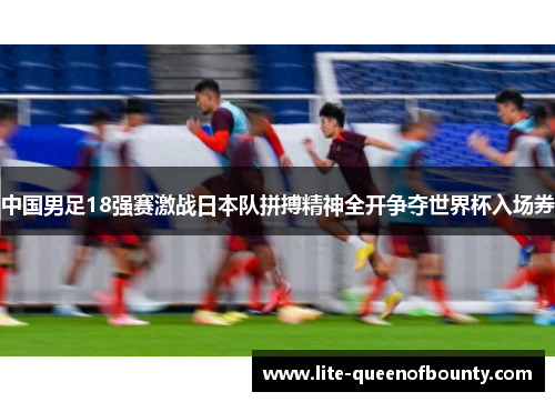 中国男足18强赛激战日本队拼搏精神全开争夺世界杯入场券