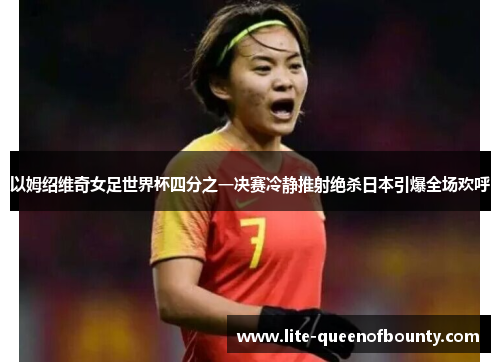 以姆绍维奇女足世界杯四分之一决赛冷静推射绝杀日本引爆全场欢呼