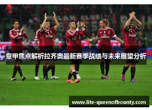 意甲焦点解析拉齐奥最新赛季战绩与未来展望分析