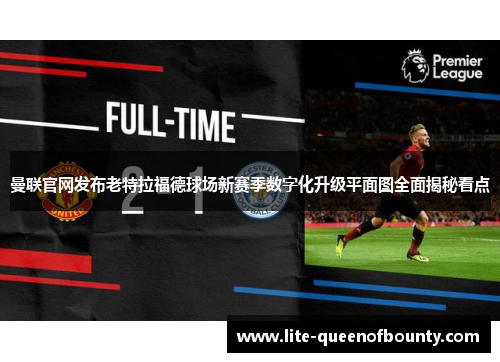 曼联官网发布老特拉福德球场新赛季数字化升级平面图全面揭秘看点
