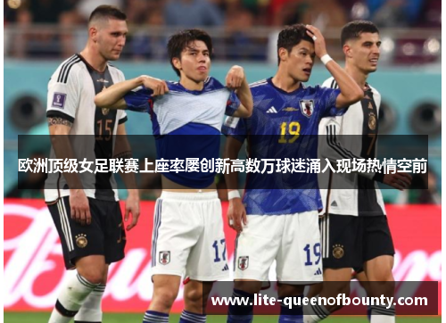 欧洲顶级女足联赛上座率屡创新高数万球迷涌入现场热情空前