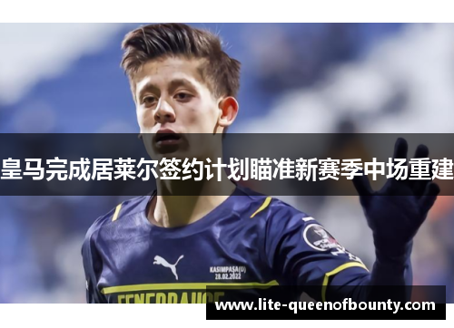 皇马完成居莱尔签约计划瞄准新赛季中场重建