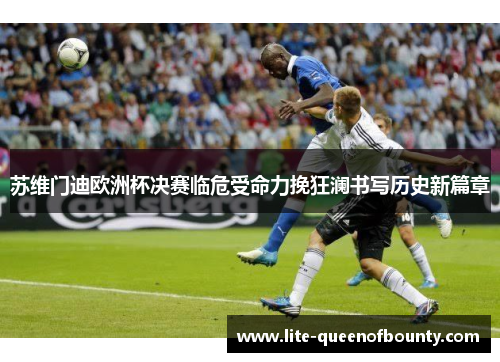 苏维门迪欧洲杯决赛临危受命力挽狂澜书写历史新篇章