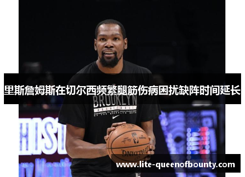 里斯詹姆斯在切尔西频繁腿筋伤病困扰缺阵时间延长