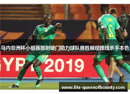 马内非洲杯小组赛推射破门助力球队首胜展现锋线杀手本色