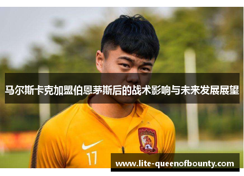 马尔斯卡克加盟伯恩茅斯后的战术影响与未来发展展望