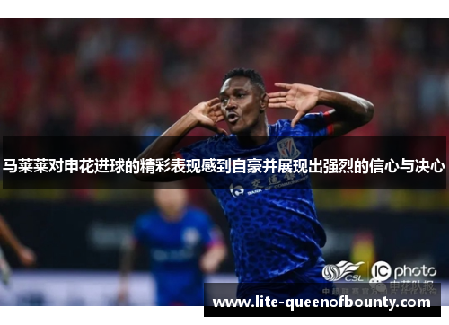 马莱莱对申花进球的精彩表现感到自豪并展现出强烈的信心与决心