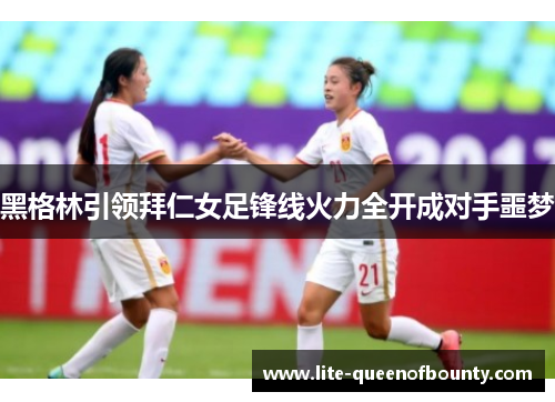 黑格林引领拜仁女足锋线火力全开成对手噩梦