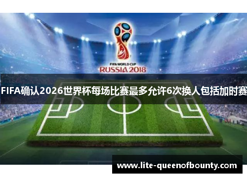FIFA确认2026世界杯每场比赛最多允许6次换人包括加时赛
