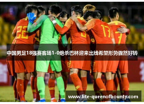 中国男足18强赛客场1-0绝杀巴林迎来出线希望形势骤然好转