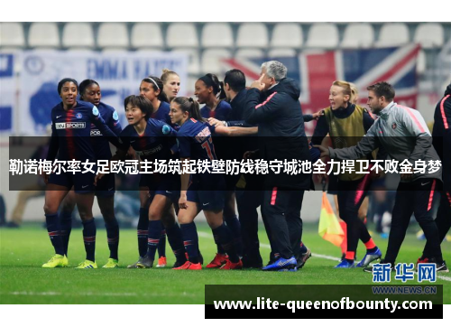 勒诺梅尔率女足欧冠主场筑起铁壁防线稳守城池全力捍卫不败金身梦