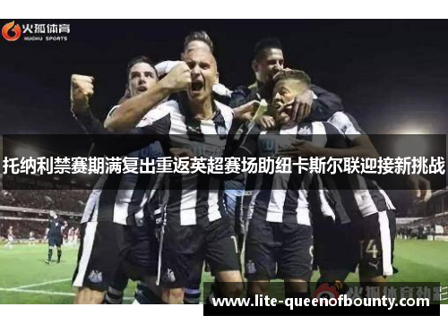 托纳利禁赛期满复出重返英超赛场助纽卡斯尔联迎接新挑战