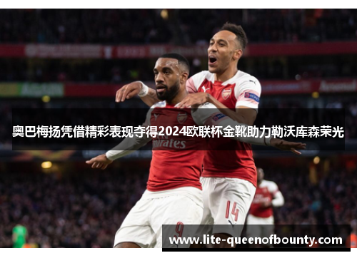 奥巴梅扬凭借精彩表现夺得2024欧联杯金靴助力勒沃库森荣光 奥巴梅扬凭借精彩表现夺得2024欧联杯金靴助力勒沃库森荣光