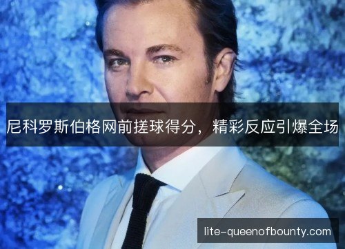 尼科罗斯伯格网前搓球得分,精彩反应引爆全场 尼科罗斯伯格网前搓球得分,精彩反应引爆全场